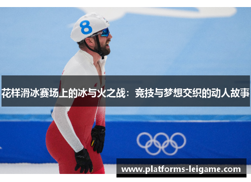 花样滑冰赛场上的冰与火之战：竞技与梦想交织的动人故事