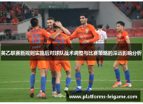 英乙联赛新规则实施后对球队战术调整与比赛策略的深远影响分析 英乙联赛新规则实施后对球队战术调整与比赛策略的深远影响分析
