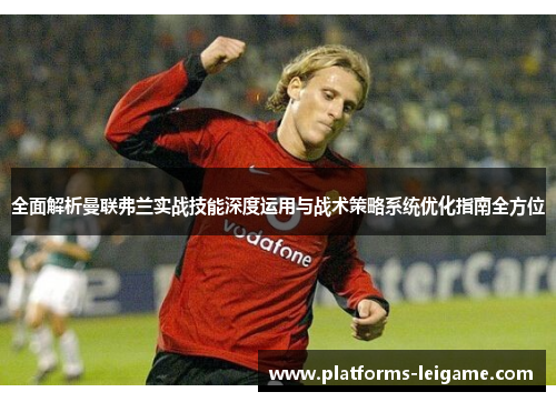 全面解析曼联弗兰实战技能深度运用与战术策略系统优化指南全方位 全面解析曼联弗兰实战技能深度运用与战术策略系统优化指南全方位