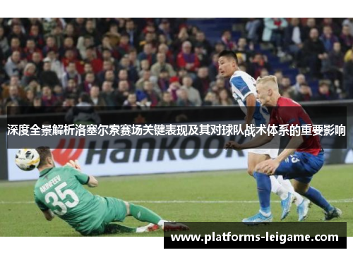 深度全景解析洛塞尔索赛场关键表现及其对球队战术体系的重要影响