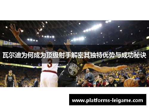 瓦尔迪为何成为顶级射手解密其独特优势与成功秘诀