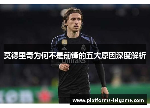 莫德里奇为何不是前锋的五大原因深度解析