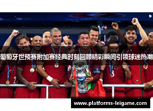 葡萄牙世预赛附加赛经典时刻回顾精彩瞬间引领球迷热潮