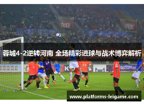 蓉城4-2逆转河南 全场精彩进球与战术博弈解析