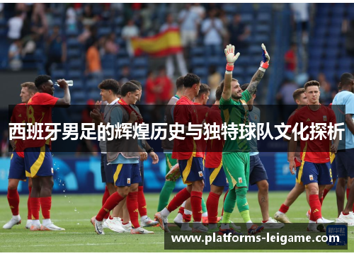 西班牙男足的辉煌历史与独特球队文化探析 西班牙男足的辉煌历史与独特球队文化探析