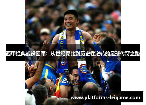 西甲经典战役回顾:从世纪德比到历史性逆转的足球传奇之路 西甲经典战役回顾:从世纪德比到历史性逆转的足球传奇之路