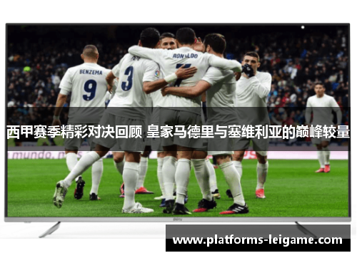 西甲赛季精彩对决回顾 皇家马德里与塞维利亚的巅峰较量 西甲赛季精彩对决回顾 皇家马德里与塞维利亚的巅峰较量