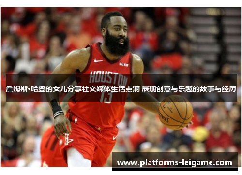 詹姆斯·哈登的女儿分享社交媒体生活点滴 展现创意与乐趣的故事与经历