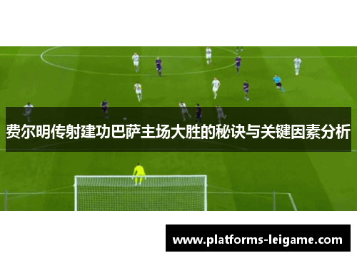 费尔明传射建功巴萨主场大胜的秘诀与关键因素分析