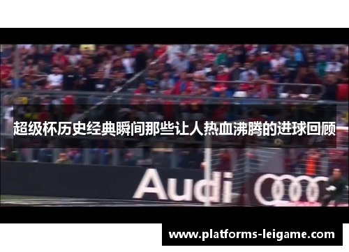 超级杯历史经典瞬间那些让人热血沸腾的进球回顾