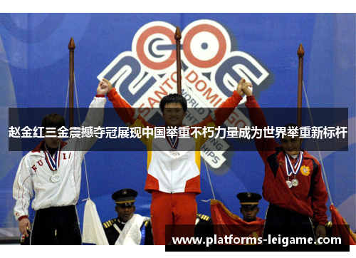 赵金红三金震撼夺冠展现中国举重不朽力量成为世界举重新标杆