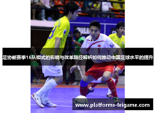 足协新赛季16队模式的影响与改革路径解析如何推动中国足球水平的提升