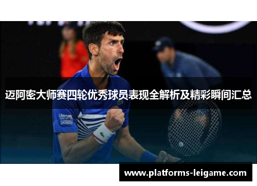 迈阿密大师赛四轮优秀球员表现全解析及精彩瞬间汇总 迈阿密大师赛四轮优秀球员表现全解析及精彩瞬间汇总