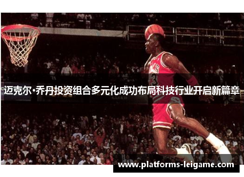 迈克尔·乔丹投资组合多元化成功布局科技行业开启新篇章 迈克尔·乔丹投资组合多元化成功布局科技行业开启新篇章