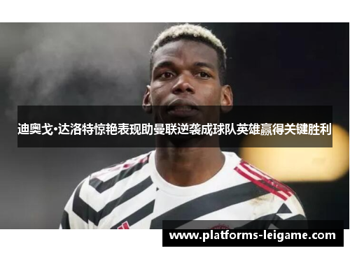 迪奥戈·达洛特惊艳表现助曼联逆袭成球队英雄赢得关键胜利 迪奥戈·达洛特惊艳表现助曼联逆袭成球队英雄赢得关键胜利