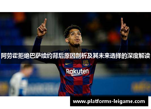 阿劳霍拒绝巴萨续约背后原因剖析及其未来选择的深度解读 阿劳霍拒绝巴萨续约背后原因剖析及其未来选择的深度解读