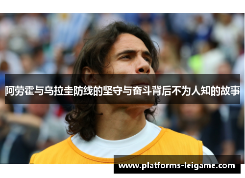 阿劳霍与乌拉圭防线的坚守与奋斗背后不为人知的故事 阿劳霍与乌拉圭防线的坚守与奋斗背后不为人知的故事