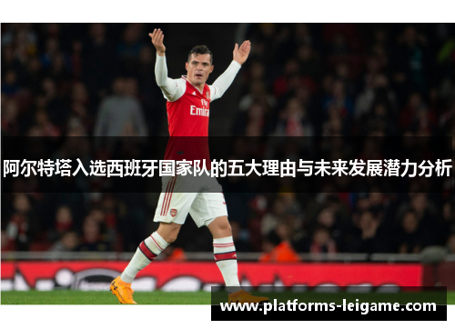 阿尔特塔入选西班牙国家队的五大理由与未来发展潜力分析 阿尔特塔入选西班牙国家队的五大理由与未来发展潜力分析