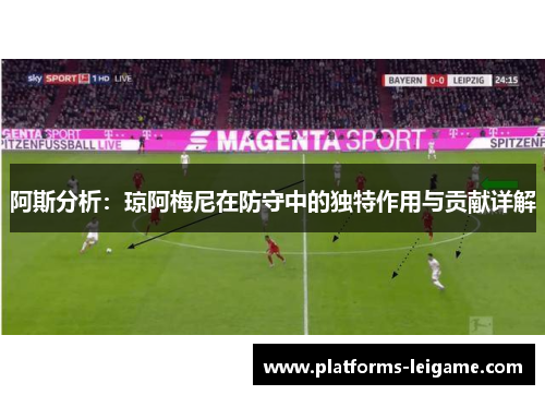 阿斯分析:琼阿梅尼在防守中的独特作用与贡献详解 阿斯分析:琼阿梅尼在防守中的独特作用与贡献详解
