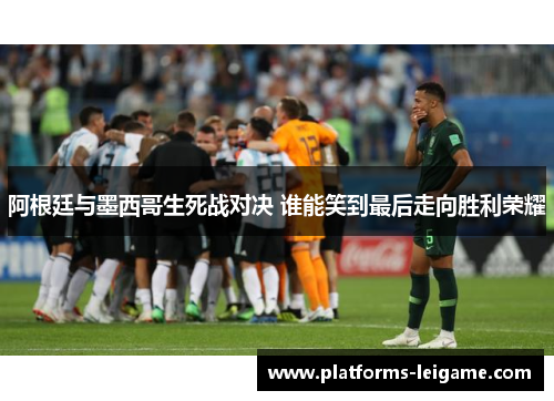 阿根廷与墨西哥生死战对决 谁能笑到最后走向胜利荣耀 阿根廷与墨西哥生死战对决 谁能笑到最后走向胜利荣耀