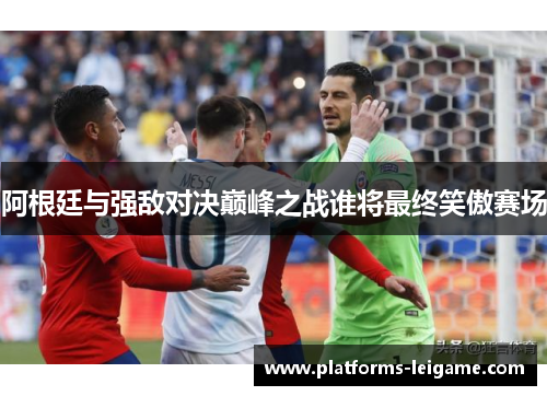 阿根廷与强敌对决巅峰之战谁将最终笑傲赛场 阿根廷与强敌对决巅峰之战谁将最终笑傲赛场