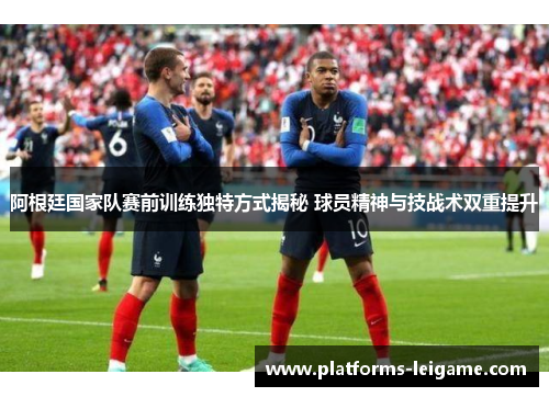 阿根廷国家队赛前训练独特方式揭秘 球员精神与技战术双重提升 阿根廷国家队赛前训练独特方式揭秘 球员精神与技战术双重提升