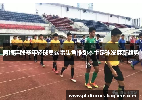 阿根廷联赛年轻球员崭露头角推动本土足球发展新趋势 阿根廷联赛年轻球员崭露头角推动本土足球发展新趋势