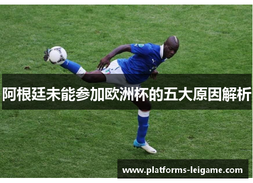 阿根廷未能参加欧洲杯的五大原因解析 阿根廷未能参加欧洲杯的五大原因解析