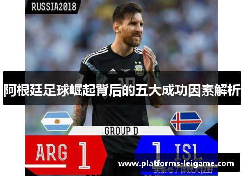 阿根廷足球崛起背后的五大成功因素解析 阿根廷足球崛起背后的五大成功因素解析