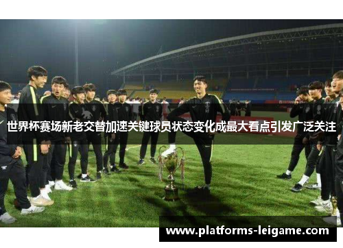 世界杯赛场新老交替加速关键球员状态变化成最大看点引发广泛关注 世界杯赛场新老交替加速关键球员状态变化成最大看点引发广泛关注