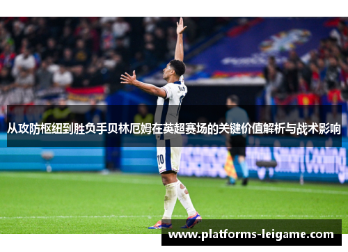 从攻防枢纽到胜负手贝林厄姆在英超赛场的关键价值解析与战术影响 从攻防枢纽到胜负手贝林厄姆在英超赛场的关键价值解析与战术影响