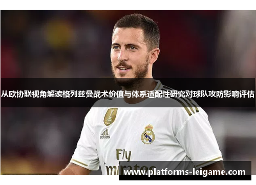 从欧协联视角解读格列兹曼战术价值与体系适配性研究对球队攻防影响评估 从欧协联视角解读格列兹曼战术价值与体系适配性研究对球队攻防影响评估