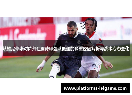 从维尼修斯对阵拜仁看德甲强队低迷的多重原因解析与战术心态变化