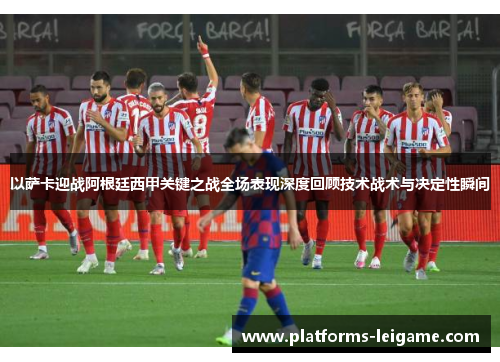 以萨卡迎战阿根廷西甲关键之战全场表现深度回顾技术战术与决定性瞬间 以萨卡迎战阿根廷西甲关键之战全场表现深度回顾技术战术与决定性瞬间