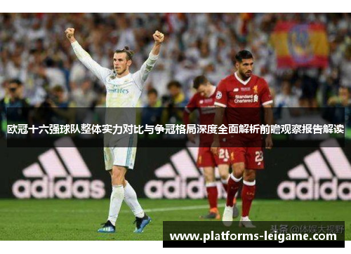 欧冠十六强球队整体实力对比与争冠格局深度全面解析前瞻观察报告解读 欧冠十六强球队整体实力对比与争冠格局深度全面解析前瞻观察报告解读