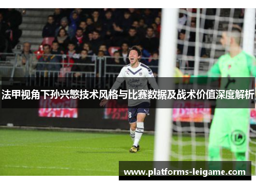 法甲视角下孙兴慜技术风格与比赛数据及战术价值深度解析 法甲视角下孙兴慜技术风格与比赛数据及战术价值深度解析