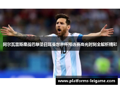 阿尔瓦雷斯鏖战巴黎圣日耳曼世界杯预选赛高光时刻全解析精彩 阿尔瓦雷斯鏖战巴黎圣日耳曼世界杯预选赛高光时刻全解析精彩