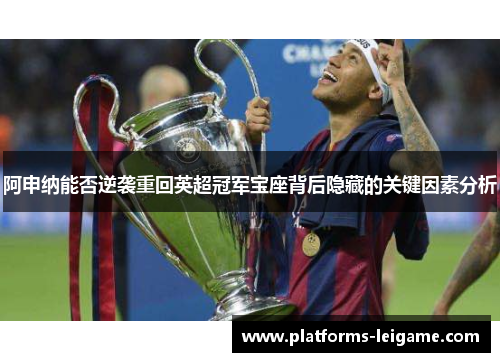 阿申纳能否逆袭重回英超冠军宝座背后隐藏的关键因素分析 阿申纳能否逆袭重回英超冠军宝座背后隐藏的关键因素分析