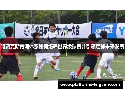 阿贾克斯青训体系如何培养世界级球员并引领足球未来发展 阿贾克斯青训体系如何培养世界级球员并引领足球未来发展
