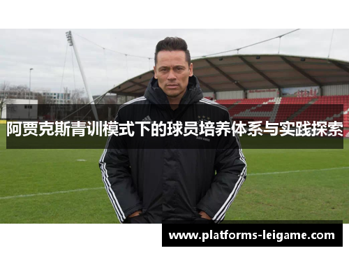 阿贾克斯青训模式下的球员培养体系与实践探索 阿贾克斯青训模式下的球员培养体系与实践探索