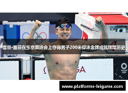 雷恩·墨菲在东京奥运会上夺得男子200米仰泳金牌成就辉煌历史 雷恩·墨菲在东京奥运会上夺得男子200米仰泳金牌成就辉煌历史