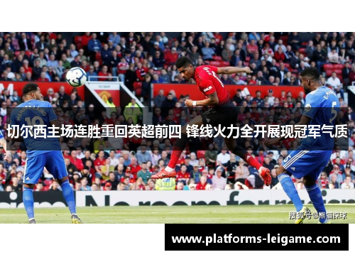 切尔西主场连胜重回英超前四 锋线火力全开展现冠军气质