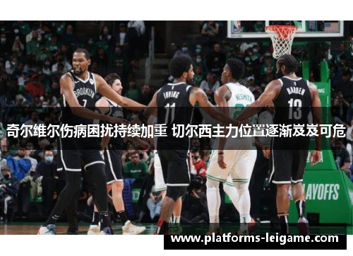 奇尔维尔伤病困扰持续加重 切尔西主力位置逐渐岌岌可危 奇尔维尔伤病困扰持续加重 切尔西主力位置逐渐岌岌可危