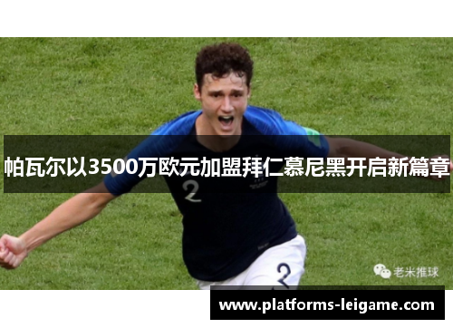 帕瓦尔以3500万欧元加盟拜仁慕尼黑开启新篇章 帕瓦尔以3500万欧元加盟拜仁慕尼黑开启新篇章