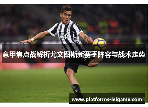 意甲焦点战解析尤文图斯新赛季阵容与战术走势 意甲焦点战解析尤文图斯新赛季阵容与战术走势