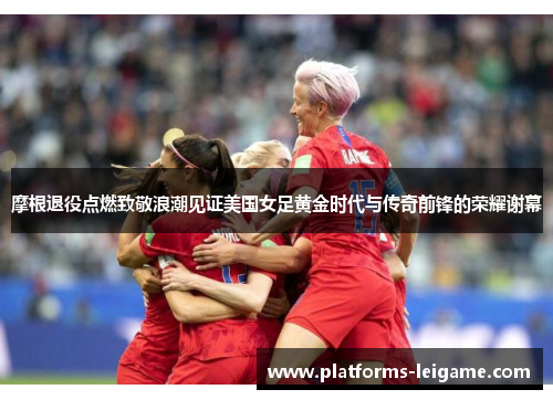 摩根退役点燃致敬浪潮见证美国女足黄金时代与传奇前锋的荣耀谢幕 摩根退役点燃致敬浪潮见证美国女足黄金时代与传奇前锋的荣耀谢幕