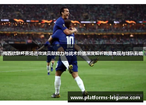 梅西欧联杯赛场进攻端贡献能力与战术价值深度解析数据表现与球队影响 梅西欧联杯赛场进攻端贡献能力与战术价值深度解析数据表现与球队影响