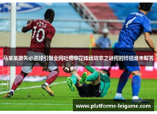 马莱莱屡失必进球引爆全网吐槽申花锋线效率之谜何时终结谁来解答