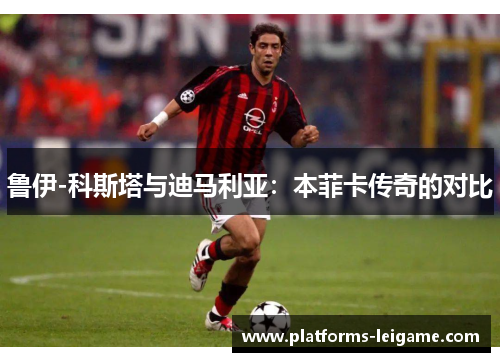 鲁伊-科斯塔与迪马利亚：本菲卡传奇的对比