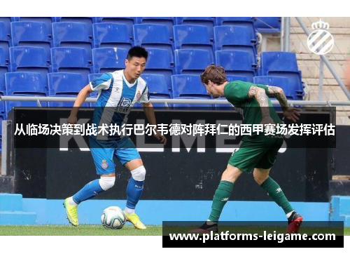 从临场决策到战术执行巴尔韦德对阵拜仁的西甲赛场发挥评估